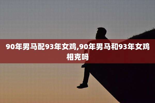 90年男马配93年女鸡,90年男马和93年女鸡相克吗