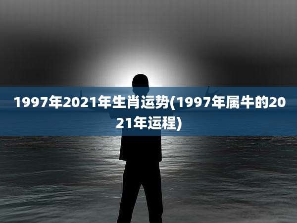 1997年2021年生肖运势(1997年属牛的2021年运程)