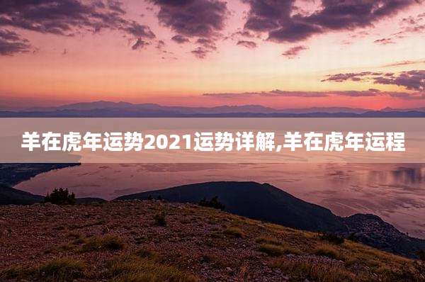 羊在虎年运势2021运势详解,羊在虎年运程