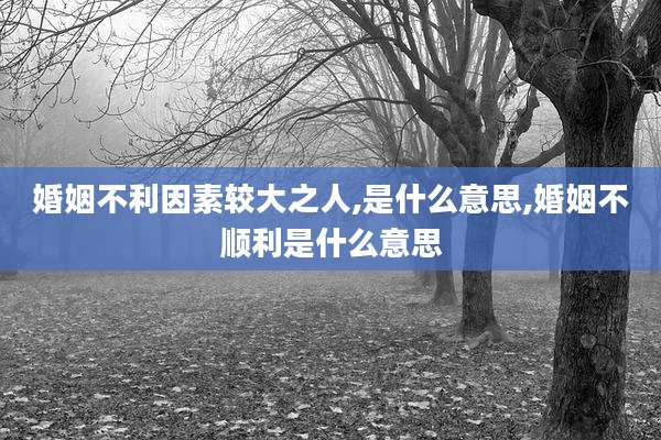 婚姻不利因素较大之人,是什么意思,婚姻不顺利是什么意思