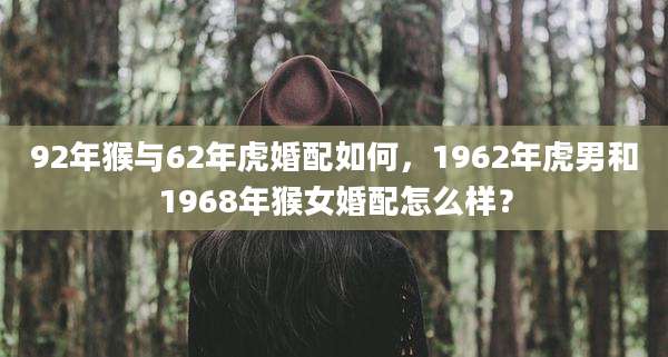 92年猴与62年虎婚配如何,1962年虎男和1968年猴女婚配怎么样?