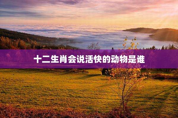 十二生肖会说活快的动物是谁