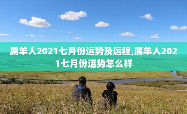 属羊人2021七月份运势及运程,属羊人2021七月份运势怎么样