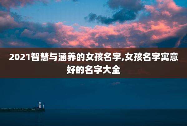 2021智慧与涵养的女孩名字,女孩名字寓意好的名字大全