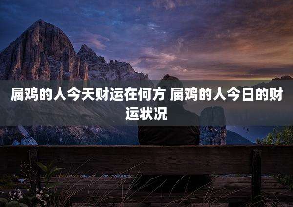 属鸡的人今天财运在何方 属鸡的人今日的财运状况