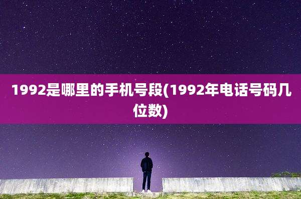 1992是哪里的手机号段(1992年电话号码几位数)