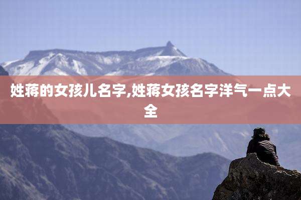 姓蒋的女孩儿名字,姓蒋女孩名字洋气一点大全