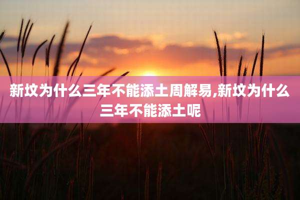 新坟为什么三年不能添土周解易,新坟为什么三年不能添土呢