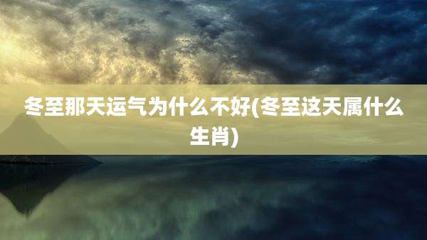 冬至那天运气为什么不好(冬至这天属什么生肖)