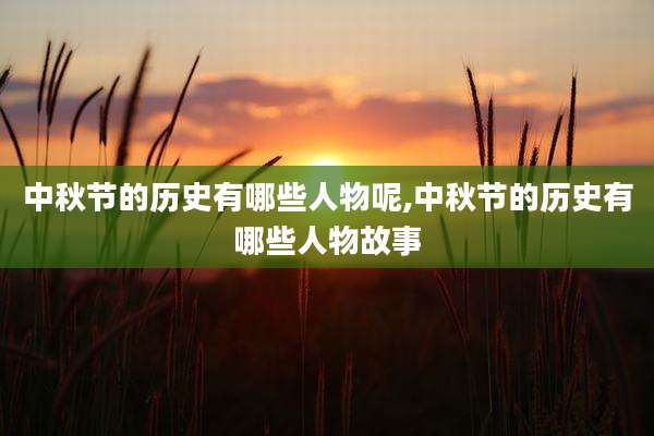 中秋节的历史有哪些人物呢,中秋节的历史有哪些人物故事