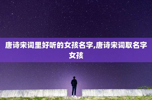唐诗宋词里好听的女孩名字,唐诗宋词取名字女孩