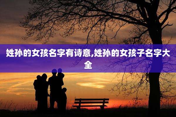 姓孙的女孩名字有诗意,姓孙的女孩子名字大全