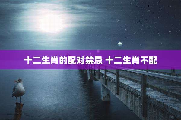 十二生肖的配对禁忌 十二生肖不配