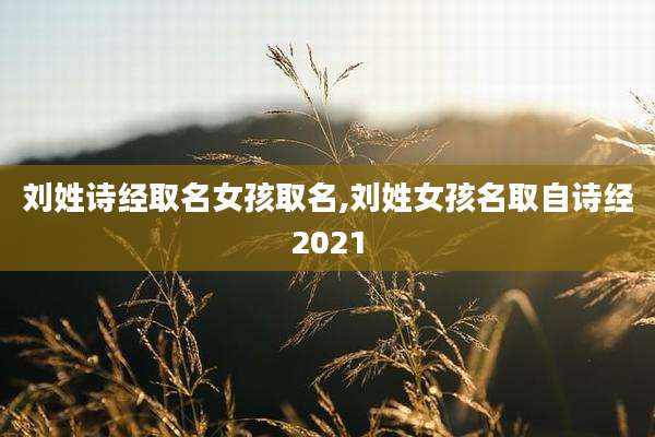 刘姓诗经取名女孩取名,刘姓女孩名取自诗经2021