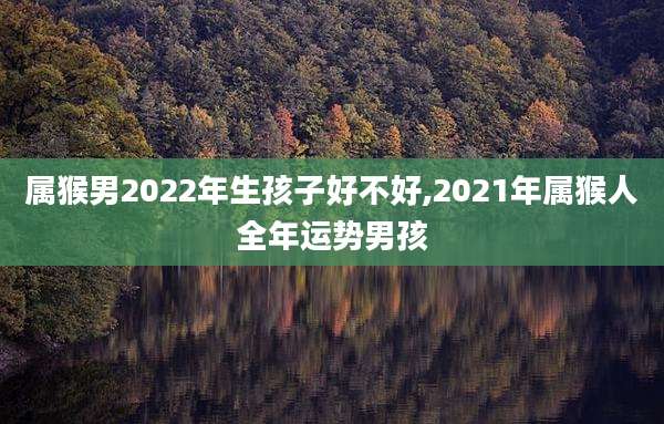 属猴男2022年生孩子好不好,2021年属猴人全年运势男孩