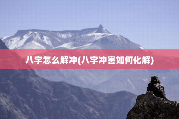 八字怎么解冲(八字冲害如何化解)