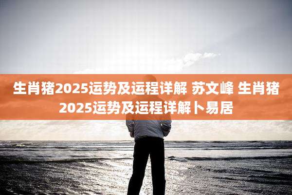 生肖猪2025运势及运程详解 苏文峰 生肖猪2025运势及运程详解卜易居