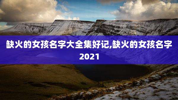 缺火的女孩名字大全集好记,缺火的女孩名字2021
