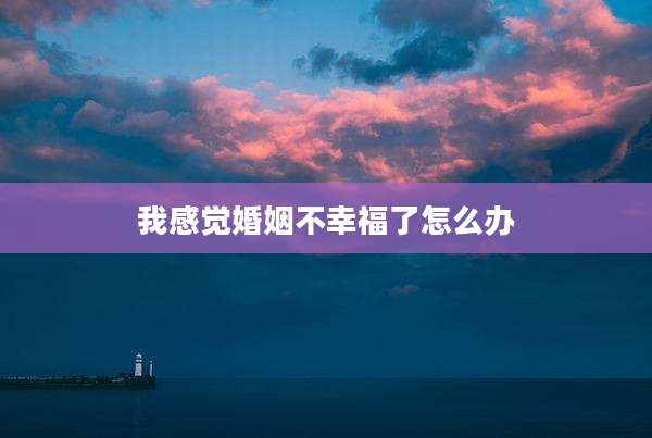 我感觉婚姻不幸福了怎么办