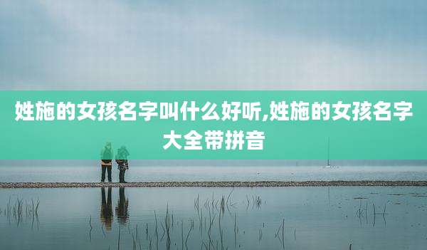 姓施的女孩名字叫什么好听,姓施的女孩名字大全带拼音