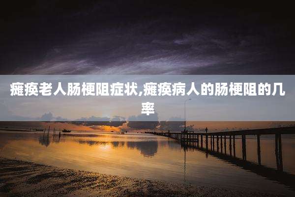 瘫痪老人肠梗阻症状,瘫痪病人的肠梗阻的几率