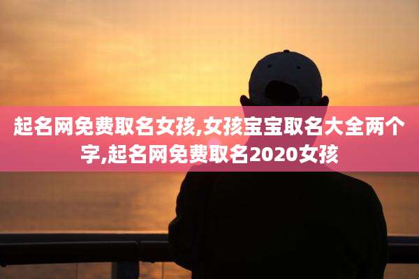 起名网免费取名女孩,女孩宝宝取名大全两个字,起名网免费取名2020女孩