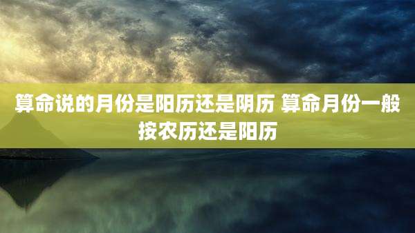 算命说的月份是阳历还是阴历 算命月份一般按农历还是阳历