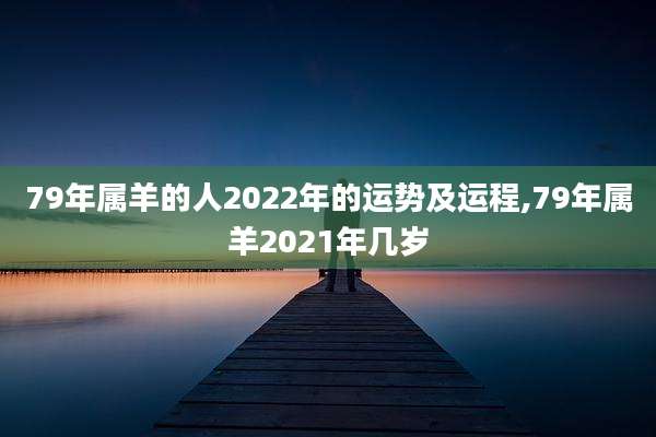 79年属羊的人2022年的运势及运程,79年属羊2021年几岁