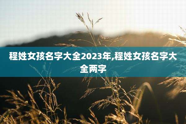程姓女孩名字大全2023年,程姓女孩名字大全两字
