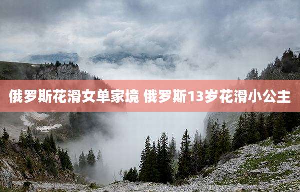 俄罗斯花滑女单家境 俄罗斯13岁花滑小公主