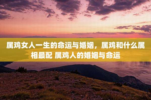 属鸡女人一生的命运与婚姻，属鸡和什么属相最配 属鸡人的婚姻与命运