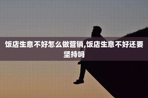 饭店生意不好怎么做营销,饭店生意不好还要坚持吗