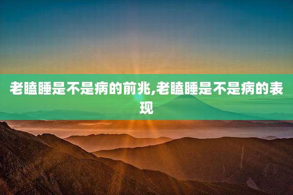 老瞌睡是不是病的前兆,老瞌睡是不是病的表现