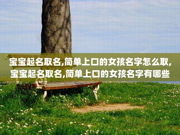 宝宝起名取名,简单上口的女孩名字怎么取,宝宝起名取名,简单上口的女孩名字有哪些