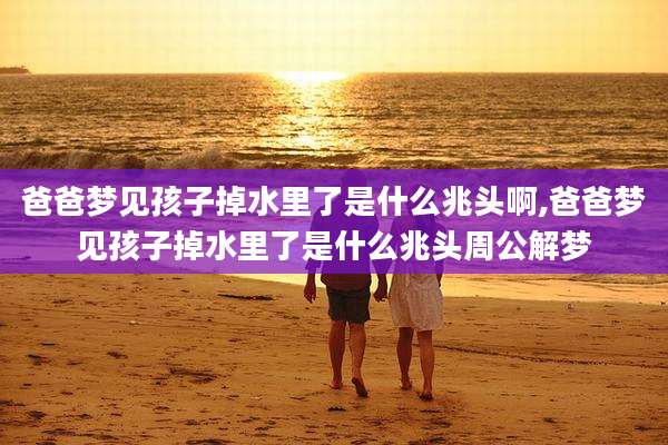 爸爸梦见孩子掉水里了是什么兆头啊,爸爸梦见孩子掉水里了是什么兆头周公解梦