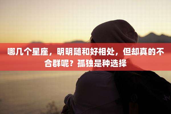哪几个星座，明明随和好相处，但却真的不合群呢？孤独是种选择