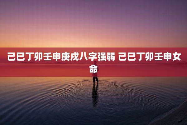 己巳丁卯壬申庚戌八字强弱 己巳丁卯壬申女命