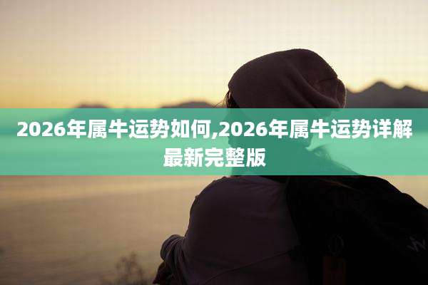 2026年属牛运势如何,2026年属牛运势详解最新完整版