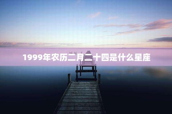 1999年农历二月二十四是什么星座