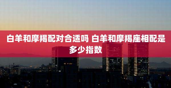白羊和摩羯配对合适吗 白羊和摩羯座相配是多少指数
