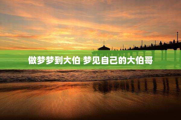 做梦梦到大伯 梦见自己的大伯哥