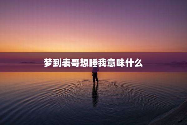 梦到表哥想睡我意味什么