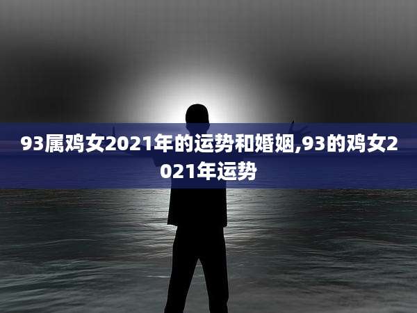 93属鸡女2021年的运势和婚姻,93的鸡女2021年运势