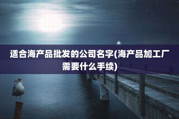 适合海产品批发的公司名字(海产品加工厂需要什么手续)