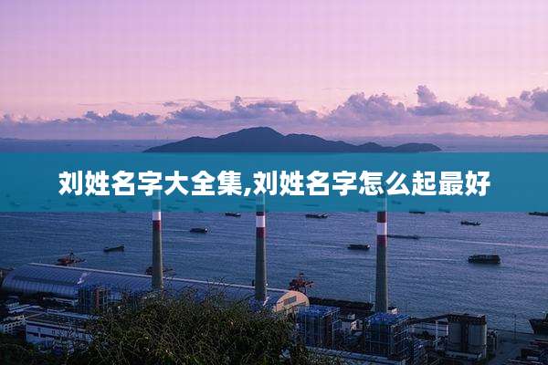 刘姓名字大全集,刘姓名字怎么起最好