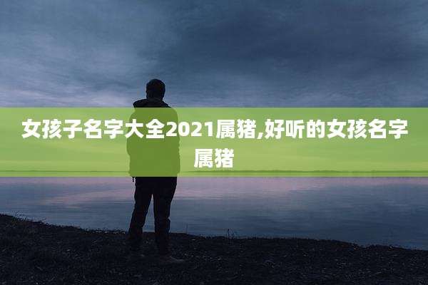 女孩子名字大全2021属猪,好听的女孩名字属猪