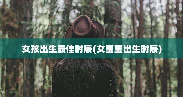 女孩出生最佳时辰(女宝宝出生时辰)