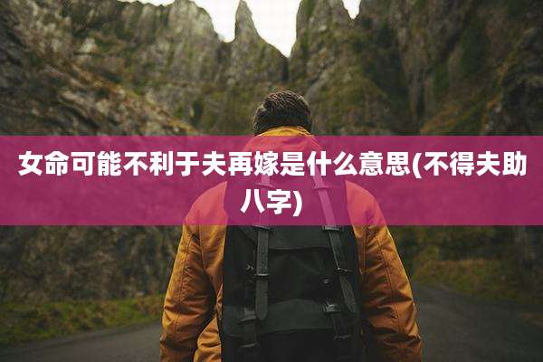 女命可能不利于夫再嫁是什么意思(不得夫助八字)
