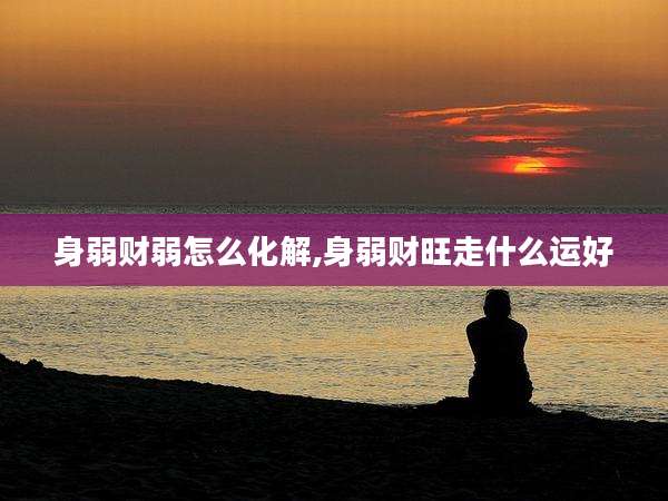 身弱财弱怎么化解,身弱财旺走什么运好