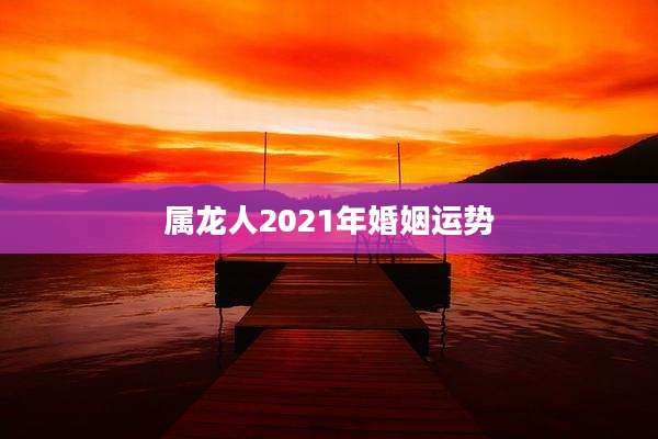 属龙人2021年婚姻运势